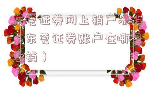 东莞证券网上销户流程（东莞证券账户在哪里注销）