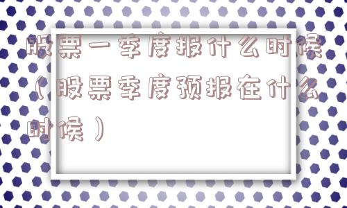 股票一季度报什么时候（股票季度预报在什么时候）