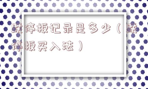 跌停板记录是多少(跌停板买入法) 跌停板记录是多少(跌停板买入法)