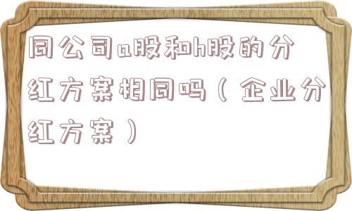 同公司a股和h股的分红方案相同吗（企业分红方案）