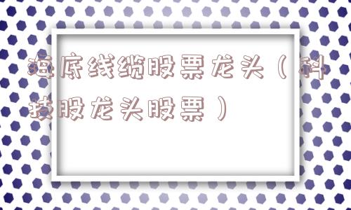 海底线缆股票龙头（科技股龙头股票）
