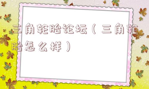 三角轮胎论坛(三角轮胎怎么样) 三角轮胎论坛(三角轮胎怎么样)