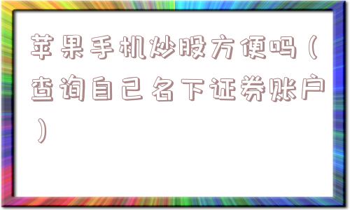 苹果手机炒股方便吗（查询自己名下证券账户）