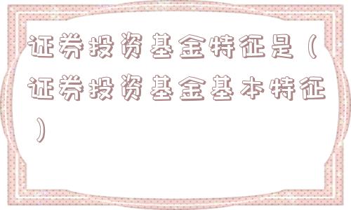 证券投资基金特征是(证券投资基金基本特征) 证券投资基金特征是(证券投资基金基本特征)