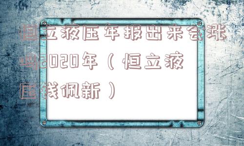 恒立液压年报出来会涨吗2020年（恒立液压钱佩新）