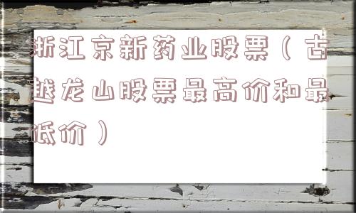浙江京新药业股票（古越龙山股票最高价和最低价）