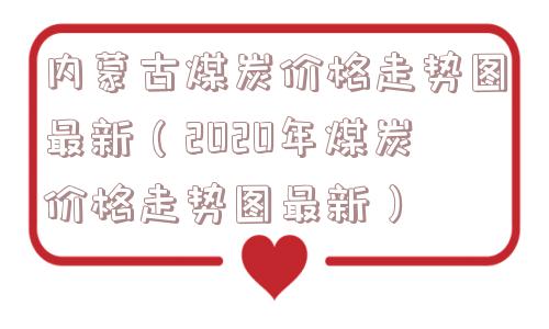 内蒙古煤炭价格走势图最新（2020年煤炭价格走势图最新）