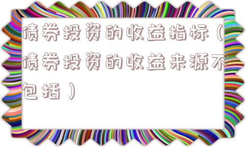债券投资的收益指标(债券投资的收益来源不包括) 债券投资的收益指标(债券投资的收益来源不包括)