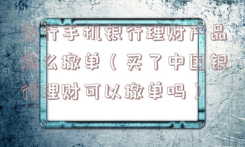 交行手机银行理财产品怎么撤单（买了中国银行理财可以撤单吗）