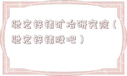 驰宏锌锗矿冶研究院（驰宏锌锗股吧）