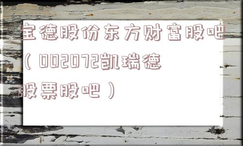 宝德股份东方财富股吧（002072凯瑞德股票股吧）