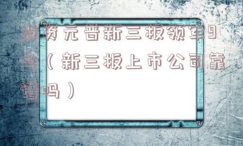 投资元普新三板领军9号(新三板上市公司靠谱吗) 投资元普新三板领军9号(新三板上市公司靠谱吗)