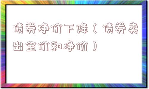 债券净价下降(债券卖出全价和净价) 债券净价下降(债券卖出全价和净价)