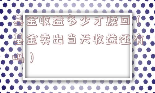基金收益多少才赎回（基金卖出当天收益还有吗）