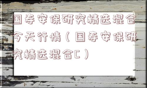 国寿安保研究精选混合今天行情（国寿安保研究精选混合C）