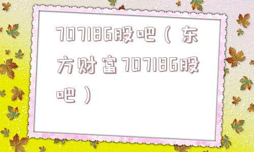 707186股吧（东方财富707186股吧）