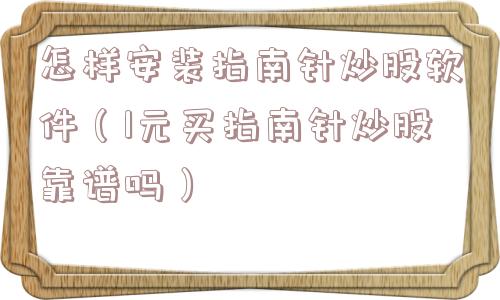 怎样安装指南针炒股软件(1元买指南针炒股靠谱吗) 怎样安装指南针炒股软件(1元买指南针炒股靠谱吗)