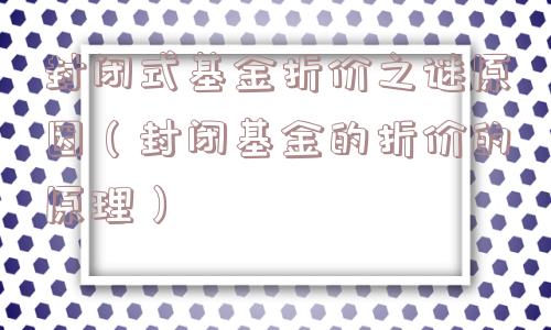 封闭式基金折价之谜原因（封闭基金的折价的原理）