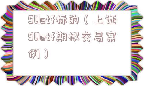 50etf标的（上证50etf期权交易案例）