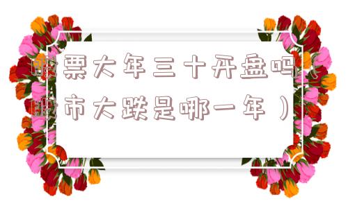 股票大年三十开盘吗(股市大跌是哪一年) 股票大年三十开盘吗(股市大跌是哪一年)