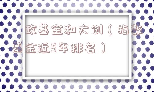 莙政基金和大创(指数基金近5年排名) 莙政基金和大创(指数基金近5年排名)