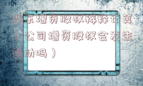 股东增资股权稀释计算（公司增资股权会发生变动吗）