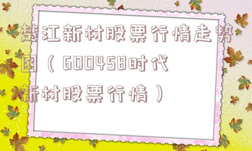 楚江新材股票行情走势图（600458时代新材股票行情）