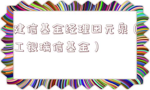 建信基金经理田元泉(工银瑞信基金) 建信基金经理田元泉(工银瑞信基金)