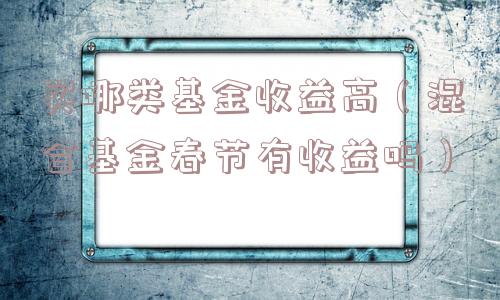 买哪类基金收益高（混合基金春节有收益吗）