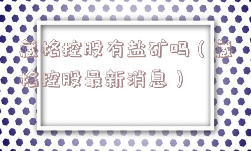 藏格控股有盐矿吗(藏格控股最新消息) 藏格控股有盐矿吗(藏格控股最新消息)