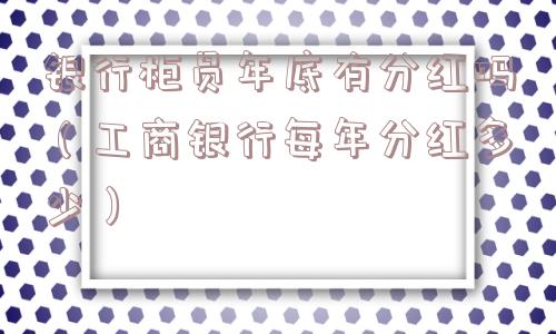 银行柜员年底有分红吗（工商银行每年分红多少）