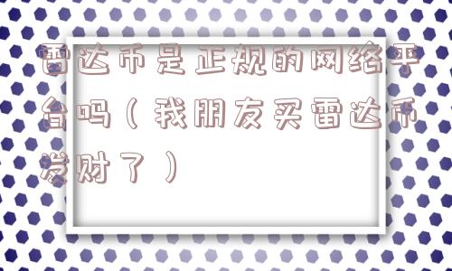 雷达币是正规的网络平台吗（我朋友买雷达币发财了）