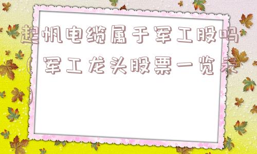 起帆电缆属于军工股吗（军工龙头股票一览表）