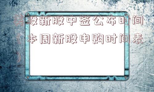 美股新股中签公布时间(本周新股申购时间表) 美股新股中签公布时间(本周新股申购时间表)