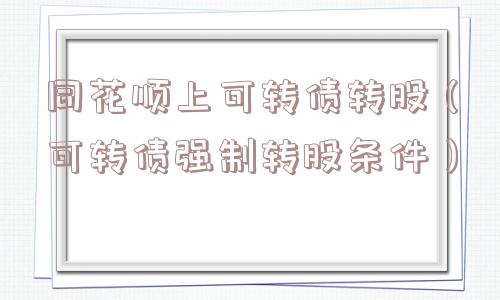 同花顺上可转债转股(可转债强制转股条件) 同花顺上可转债转股(可转债强制转股条件)