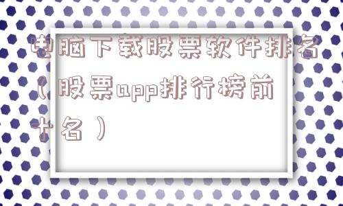 电脑下载股票软件排名（股票app排行榜前十名）