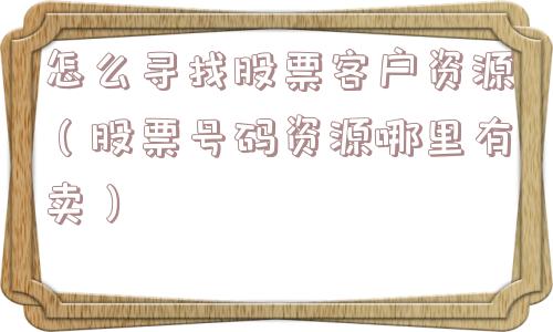 怎么寻找股票客户资源（股票号码资源哪里有卖）