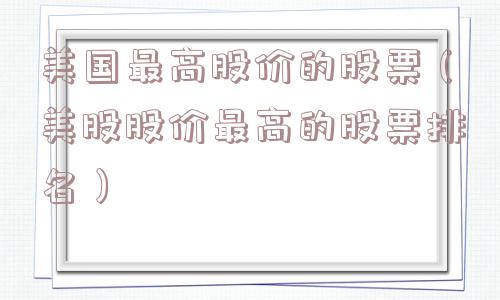 美国最高股价的股票(美股股价最高的股票排名) 美国最高股价的股票(美股股价最高的股票排名)