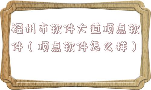 福州市软件大道顶点软件（顶点软件怎么样）