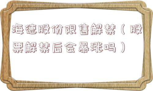 海德股份限售解禁（股票解禁后会暴涨吗）