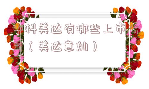 中科美达有哪些上市公司(美达意灿) 中科美达有哪些上市公司(美达意灿)