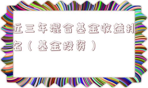 近三年混合基金收益排名（基金投资）