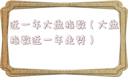 近一年大盘指数（大盘指数近一年走势）