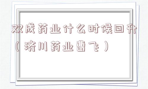 双成药业什么时候回升（济川药业曹飞）