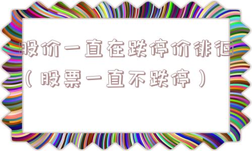 股价一直在跌停价徘徊（股票一直不跌停）