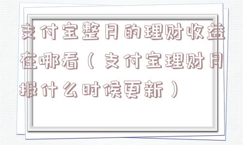 支付宝整月的理财收益在哪看（支付宝理财月报什么时候更新）