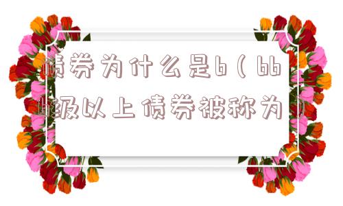 债券为什么是b（bbb级以上债券被称为）