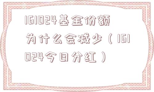 161024基金份额为什么会减少（161024今日分红）