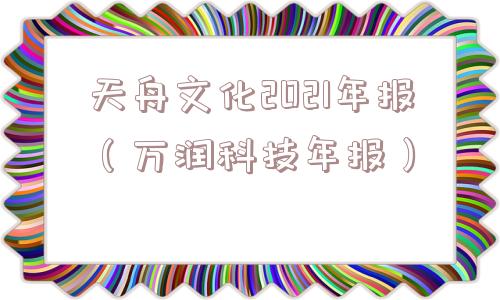 天舟文化2021年报(万润科技年报) 天舟文化2021年报(万润科技年报)