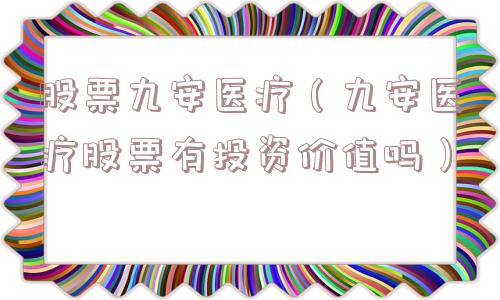 股票九安医疗（九安医疗股票有投资价值吗）